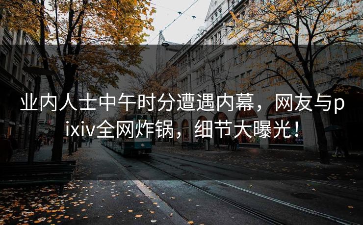 业内人士中午时分遭遇内幕,网友与pixiv全网炸锅,细节大曝光! 业内人士中午时分遭遇内幕,网友与pixiv全网炸锅,细节大曝光!