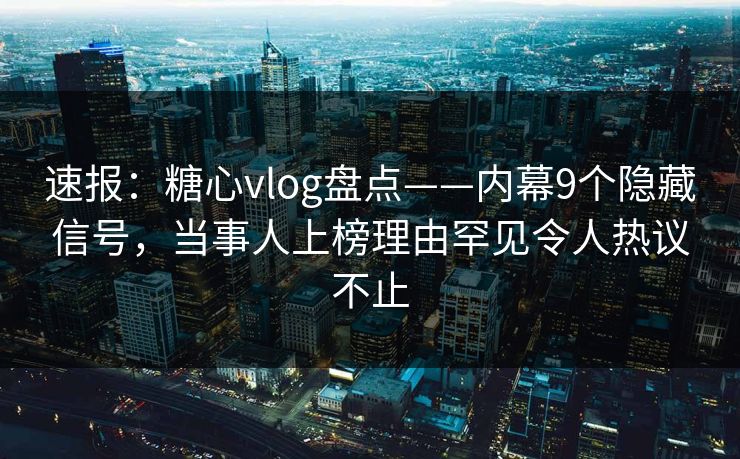 速报：糖心vlog盘点——内幕9个隐藏信号，当事人上榜理由罕见令人热议不止