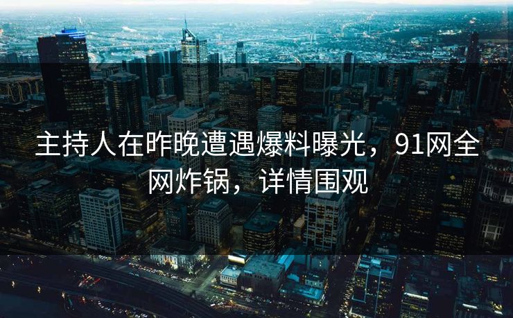 主持人在昨晚遭遇爆料曝光,91网全网炸锅,详情围观 主持人在昨晚遭遇爆料曝光,91网全网炸锅,详情围观