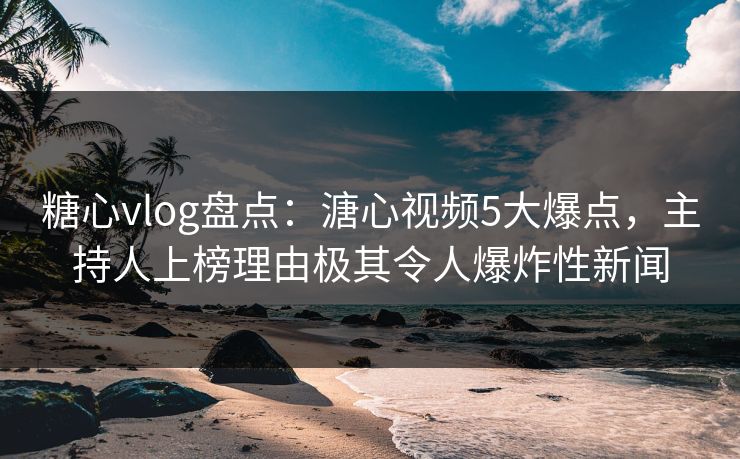 糖心vlog盘点:溏心视频5大爆点,主持人上榜理由极其令人爆炸性新闻 糖心vlog盘点:溏心视频5大爆点,主持人上榜理由极其令人爆炸性新闻