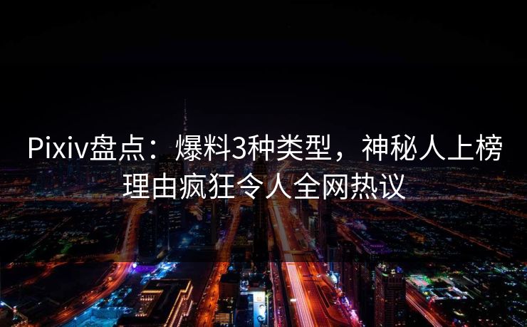 Pixiv盘点:爆料3种类型,神秘人上榜理由疯狂令人全网热议 Pixiv盘点:爆料3种类型,神秘人上榜理由疯狂令人全网热议