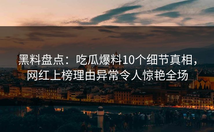 黑料盘点:吃瓜爆料10个细节真相,网红上榜理由异常令人惊艳全场 黑料盘点:吃瓜爆料10个细节真相,网红上榜理由异常令人惊艳全场