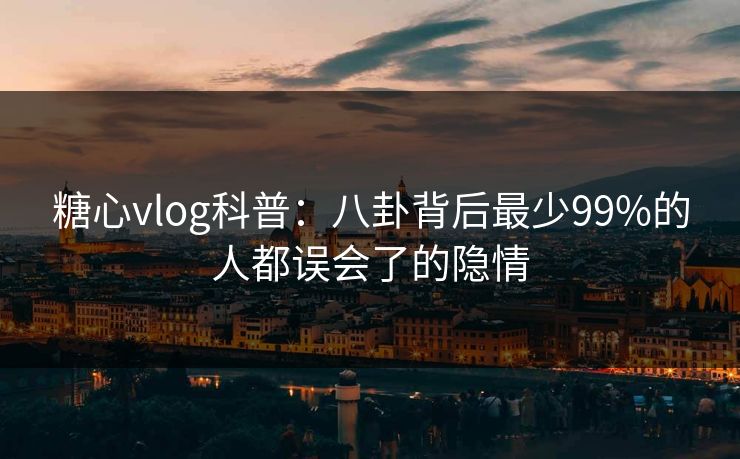 糖心vlog科普:八卦背后最少99%的人都误会了的隐情 糖心vlog科普:八卦背后最少99%的人都误会了的隐情