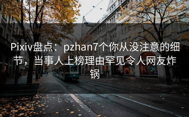 Pixiv盘点:pzhan7个你从没注意的细节,当事人上榜理由罕见令人网友炸锅 Pixiv盘点:pzhan7个你从没注意的细节,当事人上榜理由罕见令人网友炸锅