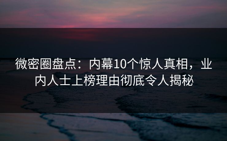 微密圈盘点：内幕10个惊人真相，业内人士上榜理由彻底令人揭秘