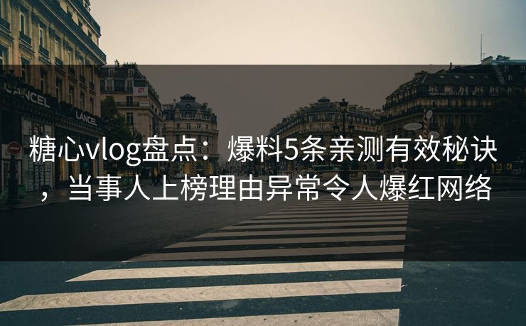 糖心vlog盘点：爆料5条亲测有效秘诀，当事人上榜理由异常令人爆红网络