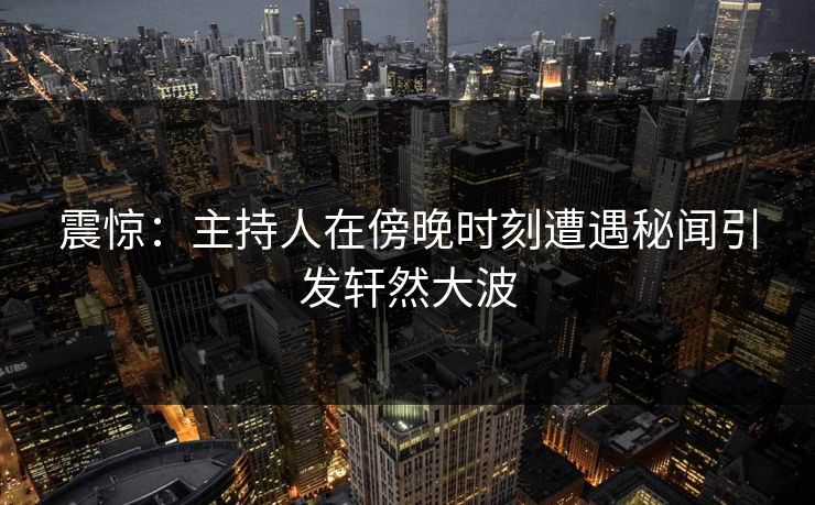 震惊:主持人在傍晚时刻遭遇秘闻引发轩然大波 震惊:主持人在傍晚时刻遭遇秘闻引发轩然大波