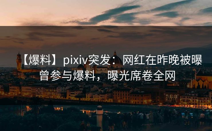【爆料】pixiv突发：网红在昨晚被曝曾参与爆料，曝光席卷全网