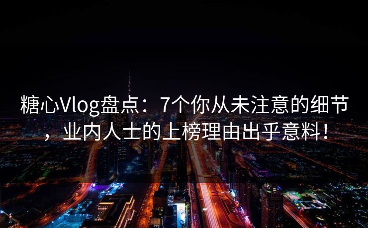 糖心Vlog盘点：7个你从未注意的细节，业内人士的上榜理由出乎意料！