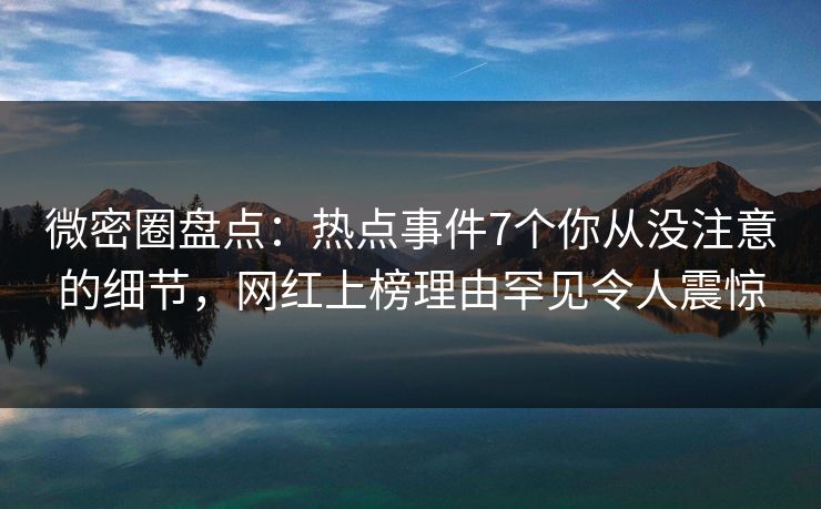 微密圈盘点：热点事件7个你从没注意的细节，网红上榜理由罕见令人震惊