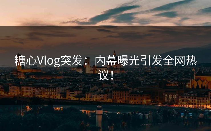 糖心Vlog突发：内幕曝光引发全网热议！
