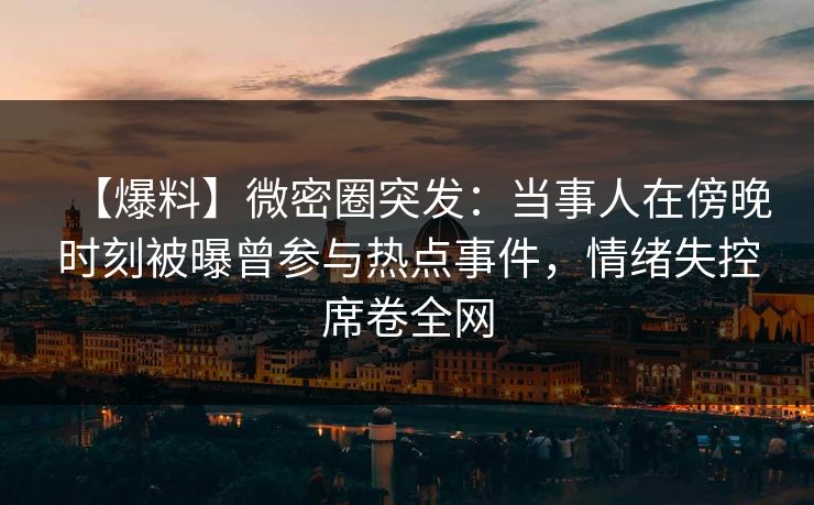 【爆料】微密圈突发：当事人在傍晚时刻被曝曾参与热点事件，情绪失控席卷全网