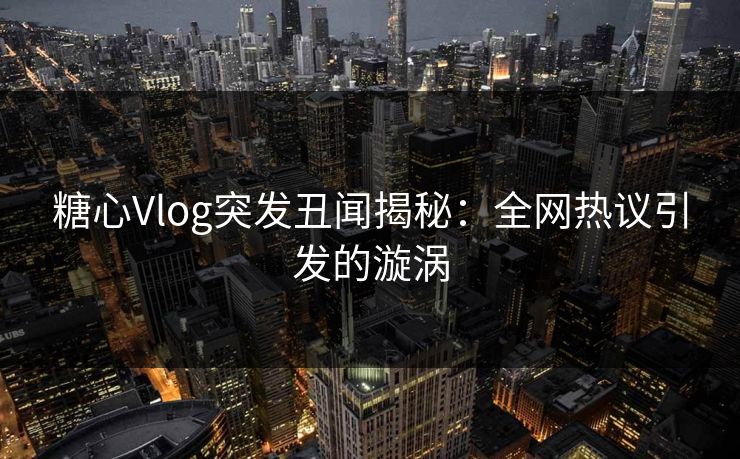 糖心Vlog突发丑闻揭秘：全网热议引发的漩涡