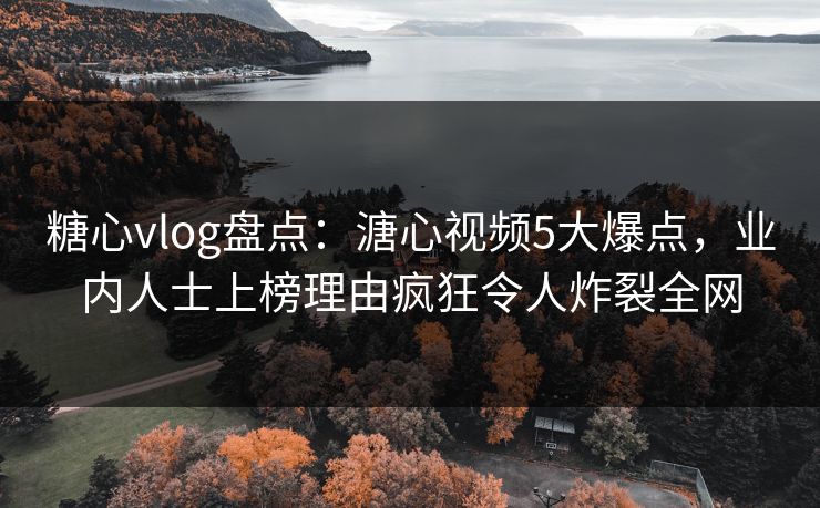 糖心vlog盘点：溏心视频5大爆点，业内人士上榜理由疯狂令人炸裂全网
