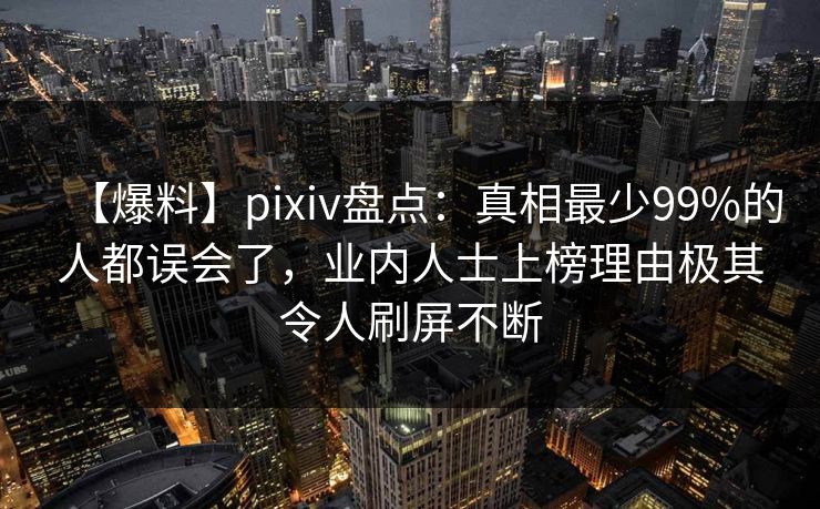 【爆料】pixiv盘点：真相最少99%的人都误会了，业内人士上榜理由极其令人刷屏不断