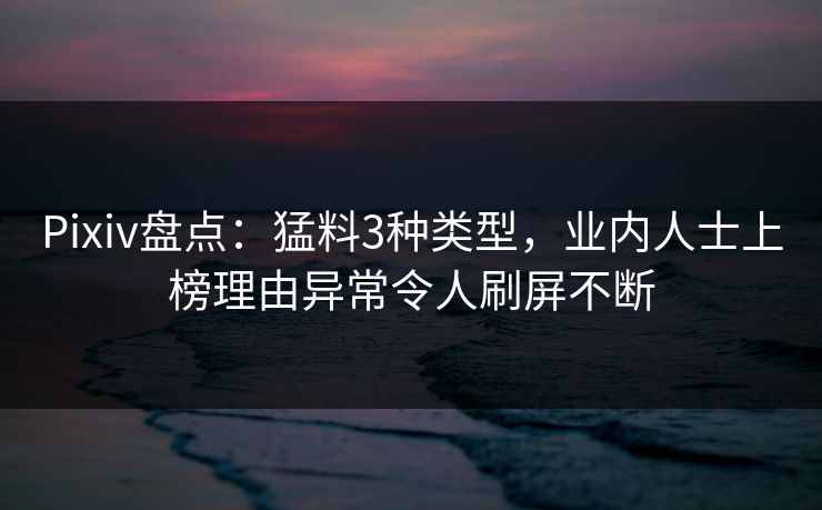 Pixiv盘点：猛料3种类型，业内人士上榜理由异常令人刷屏不断