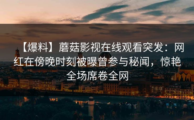 【爆料】蘑菇影视在线观看突发：网红在傍晚时刻被曝曾参与秘闻，惊艳全场席卷全网