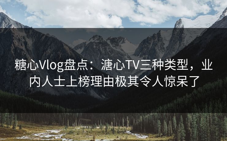 糖心Vlog盘点：溏心TV三种类型，业内人士上榜理由极其令人惊呆了